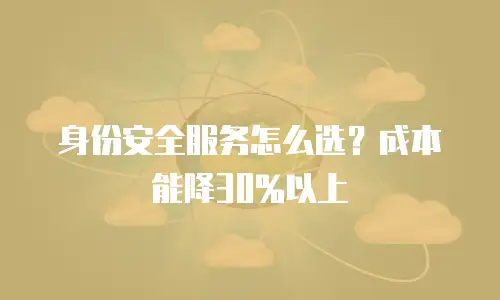身份安全服务怎么选？成本能降30%以上