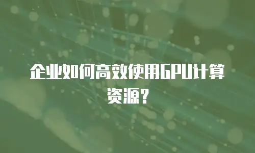 企业如何高效使用GPU计算资源？