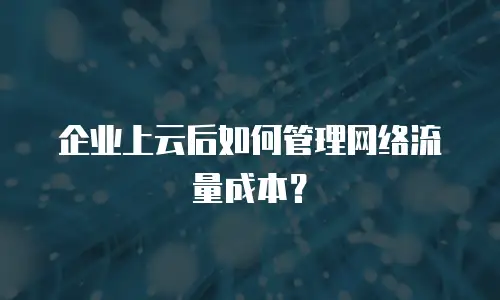 企业上云后如何管理网络流量成本？