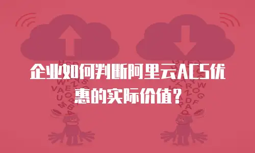 企业如何判断阿里云ACS优惠的实际价值？