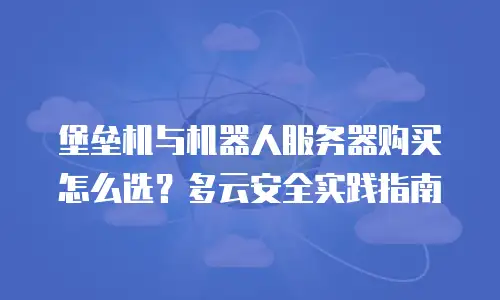 堡垒机与机器人服务器购买怎么选？多云安全实践指南