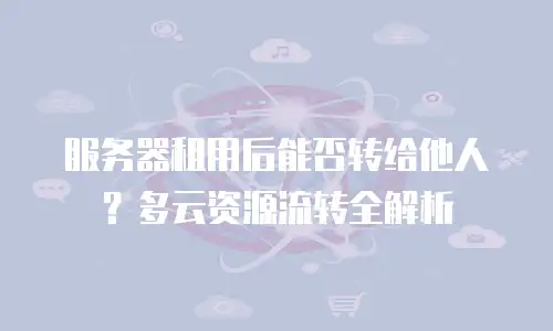 服务器租用后能否转给他人？多云资源流转全解析