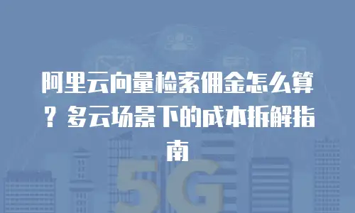 阿里云向量检索佣金怎么算？多云场景下的成本拆解指南