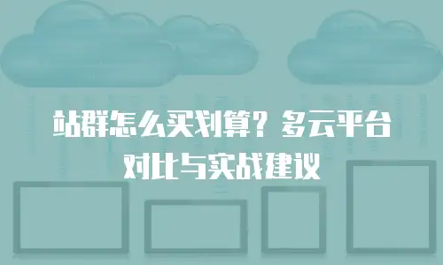 站群怎么买划算？多云平台对比与实战建议
