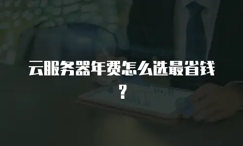 云服务器年费怎么选最省钱？