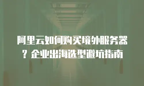阿里云如何购买境外服务器？企业出海选型避坑指南