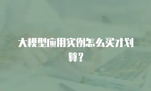 大模型应用实例怎么买才划算？