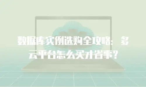 数据库实例选购全攻略：多云平台怎么买才省事？