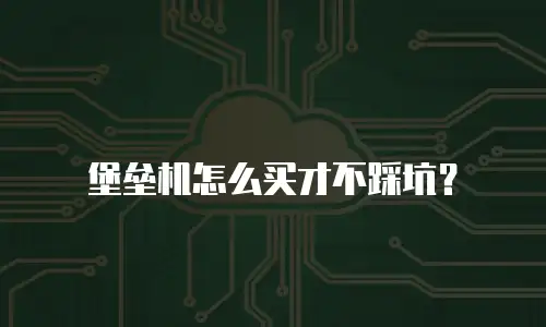 堡垒机怎么买才不踩坑？
