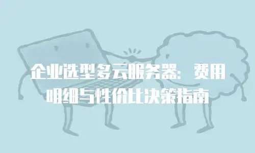 企业选型多云服务器：费用明细与性价比决策指南