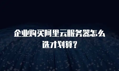 企业购买阿里云服务器怎么选才划算？