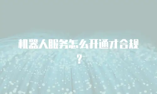 机器人服务怎么开通才合规？