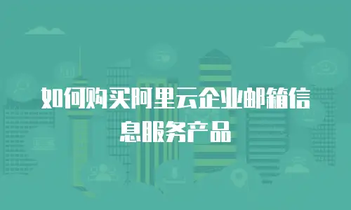 如何购买阿里云企业邮箱信息服务产品
