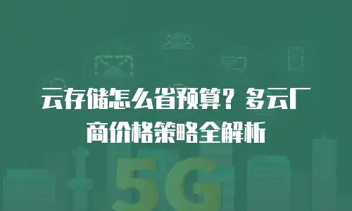 云存储怎么省预算？多云厂商价格策略全解析