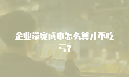 企业带宽成本怎么算才不吃亏？