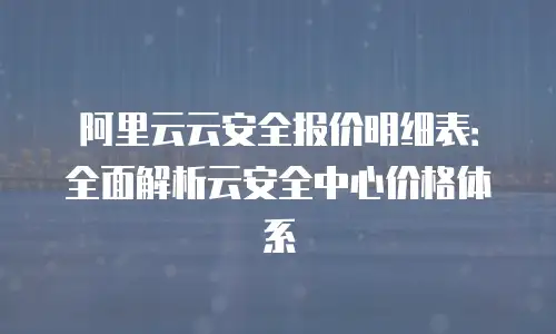 阿里云云安全报价明细表：全面解析云安全中心价格体系