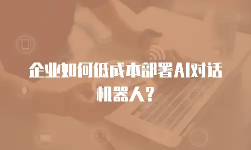 企业如何低成本部署AI对话机器人？