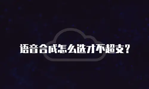 语音合成怎么选才不超支？