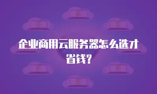 企业商用云服务器怎么选才省钱？