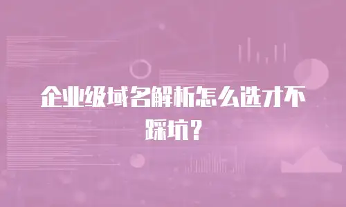 企业级域名解析怎么选才不踩坑？