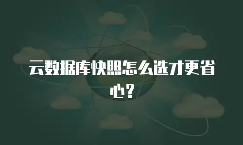 云数据库快照怎么选才更省心？