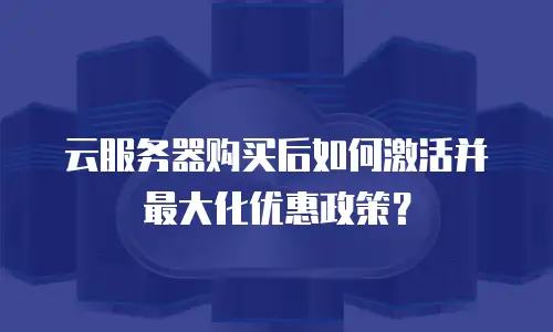 云服务器购买后如何激活并最大化优惠政策？