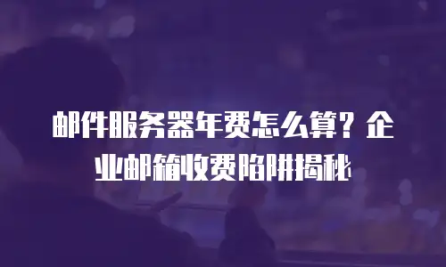 邮件服务器年费怎么算？企业邮箱收费陷阱揭秘