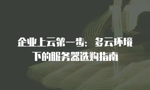 企业上云第一步：多云环境下的服务器选购指南