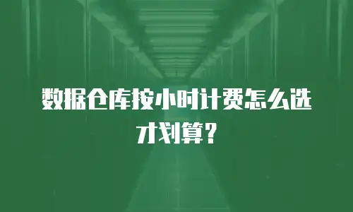 数据仓库按小时计费怎么选才划算？