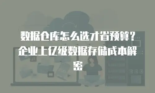 数据仓库怎么选才省预算？企业上亿级数据存储成本解密