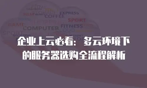 企业上云必看：多云环境下的服务器选购全流程解析