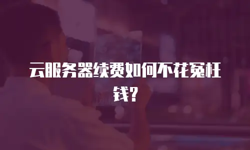 云服务器续费如何不花冤枉钱？