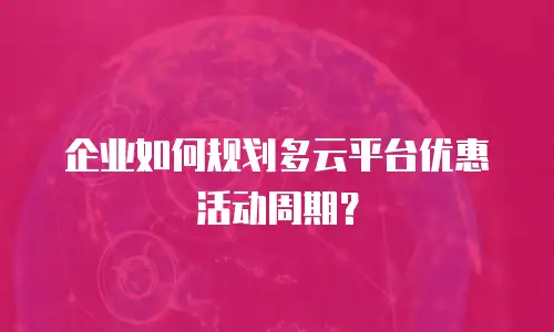 企业如何规划多云平台优惠活动周期？