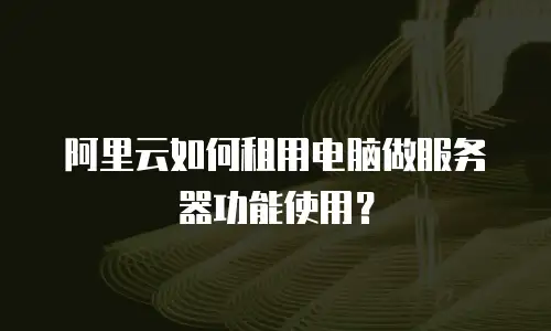 阿里云如何租用电脑做服务器功能使用？
