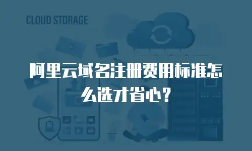 阿里云域名注册费用标准怎么选才省心？
