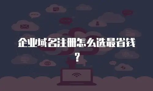 企业域名注册怎么选最省钱？