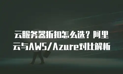 云服务器折扣怎么选？阿里云与AWS/Azure对比解析