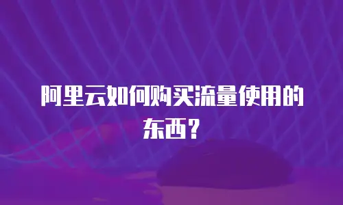 阿里云如何购买流量使用的东西？