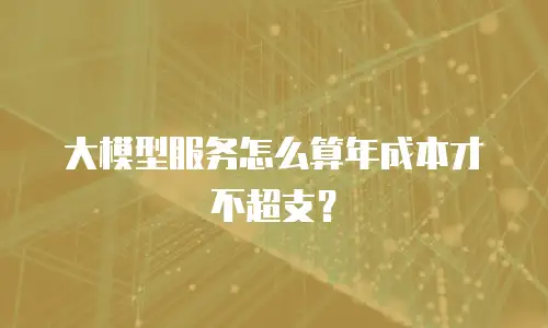 大模型服务怎么算年成本才不超支？