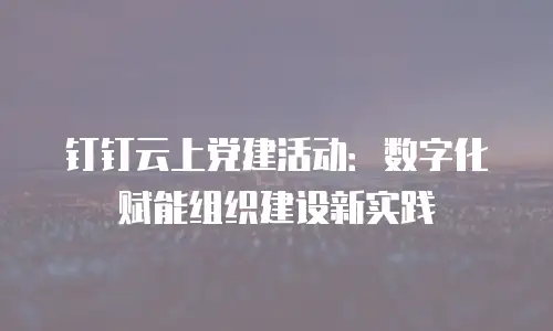 钉钉云上党建活动：数字化赋能组织建设新实践