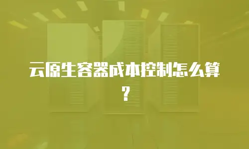 云原生容器成本控制怎么算？