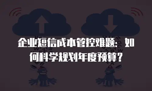 企业短信成本管控难题：如何科学规划年度预算？