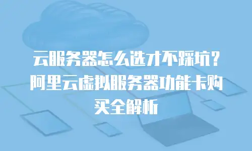 云服务器怎么选才不踩坑？阿里云虚拟服务器功能卡购买全解析