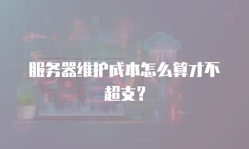 服务器维护成本怎么算才不超支？