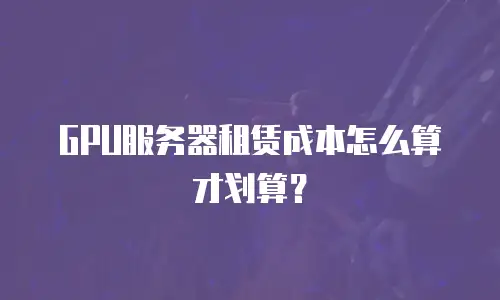 GPU服务器租赁成本怎么算才划算？
