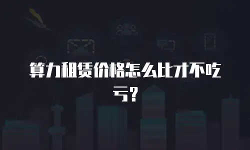 算力租赁价格怎么比才不吃亏？