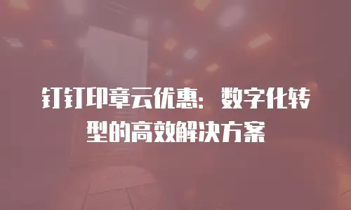 钉钉印章云优惠：数字化转型的高效解决方案