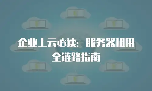 企业上云必读：服务器租用全链路指南