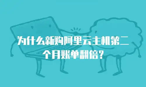 为什么新购阿里云主机第二个月账单翻倍？