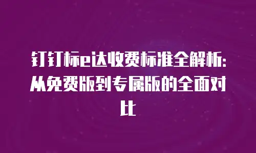 钉钉标e达收费标准全解析：从免费版到专属版的全面对比